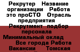 Рекрутер › Название организации ­ Работа-это проСТО › Отрасль предприятия ­ Рекрутмент, подбор персонала › Минимальный оклад ­ 27 000 - Все города Работа » Вакансии   . Томская обл.,Томск г.